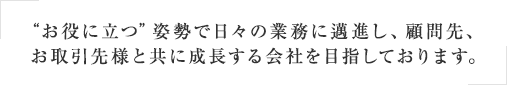 “お役に立つ”姿勢で日々の業務に邁進し、顧問先、お取引先様と共に成長する会社を目指しております。