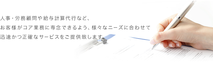 人事・労務顧問や給与計算代行など、お客様がコア業務に専念できるよう、様々なニーズに合わせて迅速かつ正確なサービスをご提供致します。